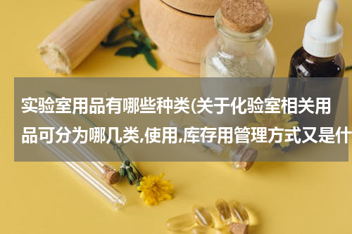 实验室用品有哪些种类(关于化验室相关用品可分为哪几类,使用,库存用管理方式又是什么?)