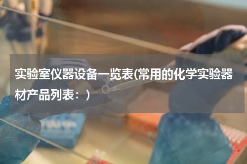 实验室仪器设备一览表(常用的化学实验器材产品列表：)