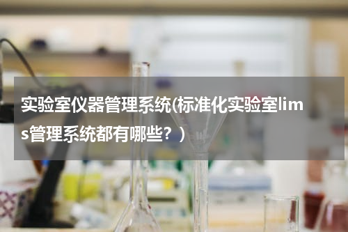 实验室仪器管理系统(标准化实验室lims管理系统都有哪些？)