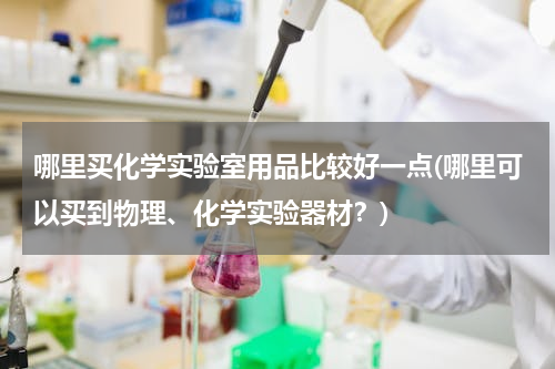 哪里买化学实验室用品比较好一点(哪里可以买到物理、化学实验器材？)
