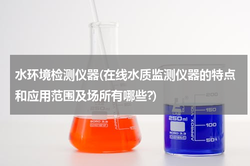 水环境检测仪器(在线水质监测仪器的特点和应用范围及场所有哪些?)