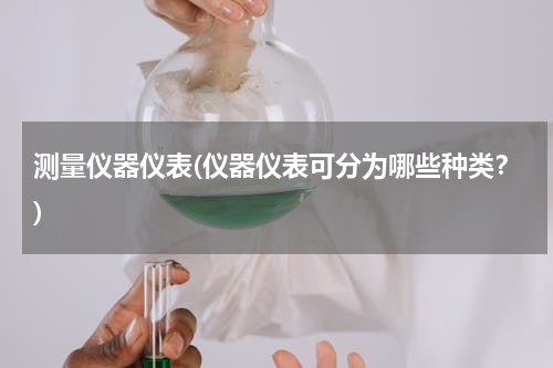 测量仪器仪表(仪器仪表可分为哪些种类？)