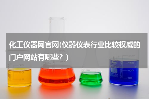 化工仪器网官网(仪器仪表行业比较权威的门户网站有哪些？)