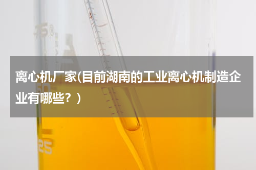 离心机厂家(目前湖南的工业离心机制造企业有哪些？)