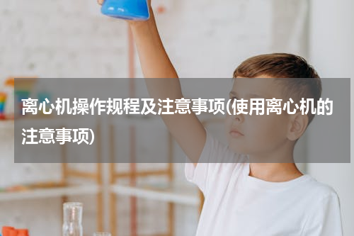 离心机操作规程及注意事项(使用离心机的注意事项)