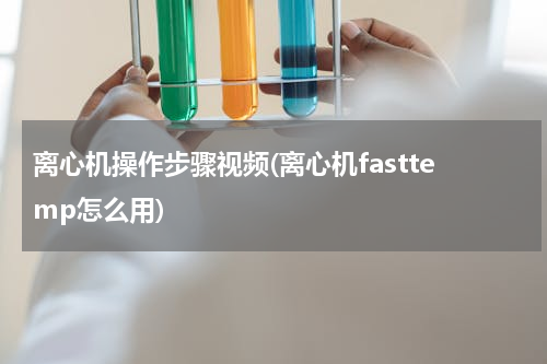 离心机操作步骤视频(离心机fasttemp怎么用)