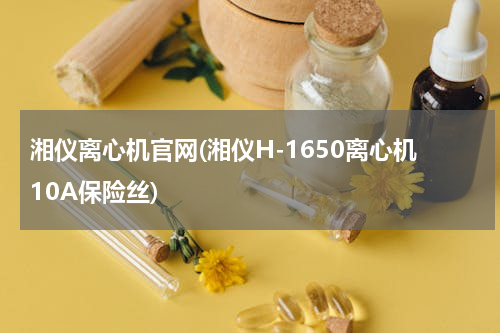 湘仪离心机官网(湘仪H-1650离心机10A保险丝)