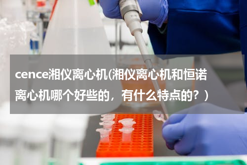 cence湘仪离心机(湘仪离心机和恒诺离心机哪个好些的，有什么特点的？)