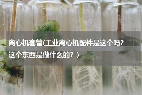 离心机套管(工业离心机配件是这个吗？ 这个东西是做什么的？)