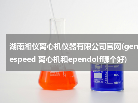 湖南湘仪离心机仪器有限公司官网(genespeed 离心机和ependolf哪个好)