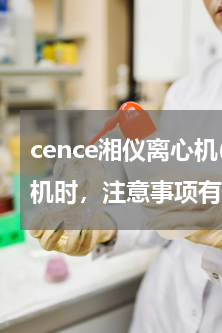 cence湘仪离心机(操作高速台式离心机时，注意事项有哪些？)