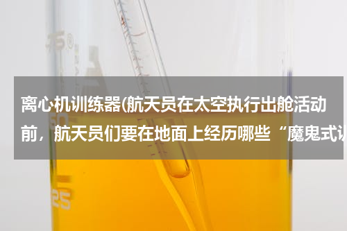 离心机训练器(航天员在太空执行出舱活动前，航天员们要在地面上经历哪些“魔鬼式训练”？)