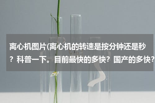 离心机图片(离心机的转速是按分钟还是秒？科普一下。目前最快的多快？国产的多快？)