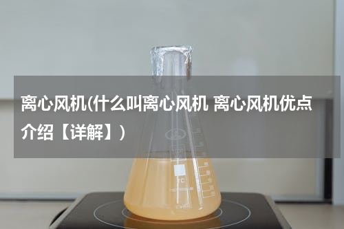 离心风机(什么叫离心风机 离心风机优点介绍【详解】)