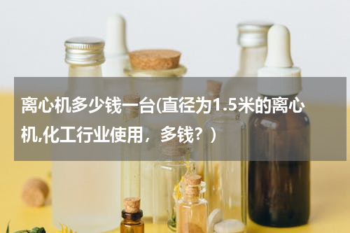 离心机多少钱一台(直径为1.5米的离心机,化工行业使用，多钱？)