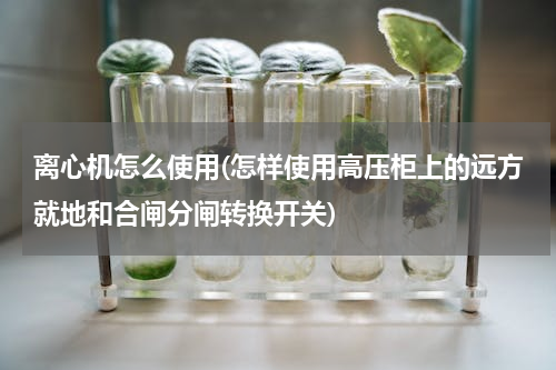 离心机怎么使用(怎样使用高压柜上的远方就地和合闸分闸转换开关)