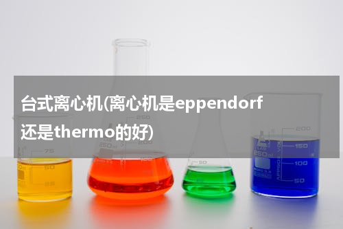 台式离心机(离心机是eppendorf还是thermo的好)