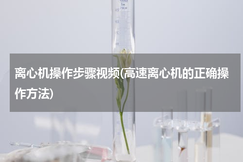 离心机操作步骤视频(高速离心机的正确操作方法)