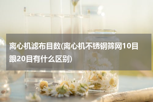 离心机滤布目数(离心机不锈钢筛网10目跟20目有什么区别)
