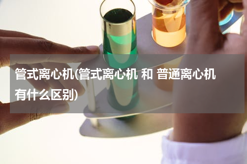 管式离心机(管式离心机 和 普通离心机有什么区别)