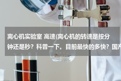 离心机实验室 高速(离心机的转速是按分钟还是秒？科普一下。目前最快的多快？国产的多快？)