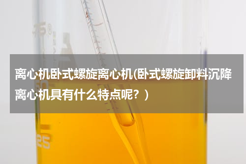 离心机卧式螺旋离心机(卧式螺旋卸料沉降离心机具有什么特点呢？)