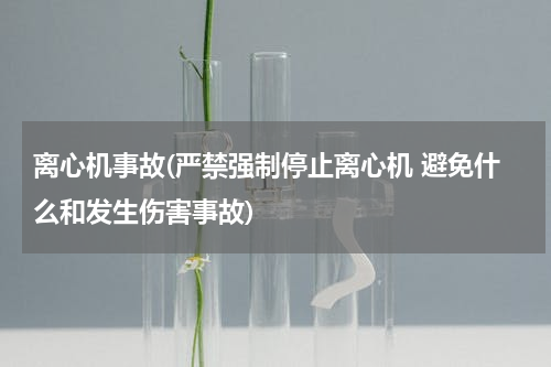 离心机事故(严禁强制停止离心机 避免什么和发生伤害事故)