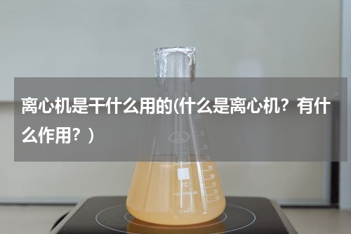 离心机是干什么用的(什么是离心机？有什么作用？)