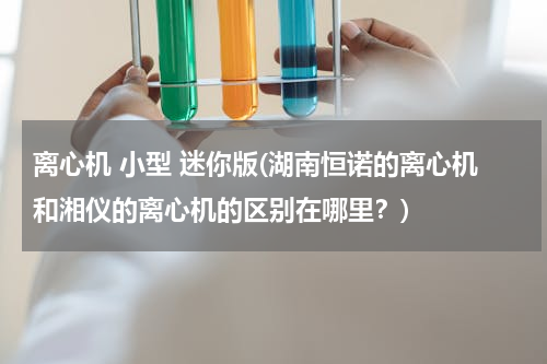 离心机 小型 迷你版(湖南恒诺的离心机和湘仪的离心机的区别在哪里？)