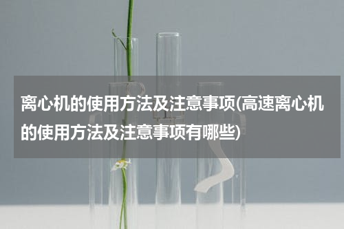 离心机的使用方法及注意事项(高速离心机的使用方法及注意事项有哪些)