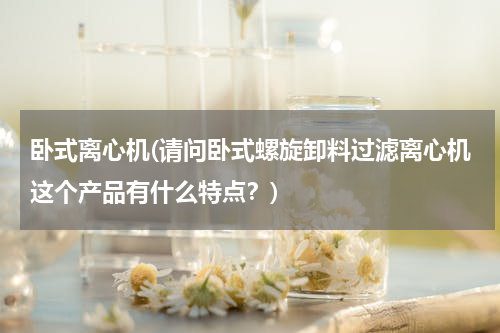 卧式离心机(请问卧式螺旋卸料过滤离心机这个产品有什么特点？)