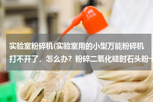 实验室粉碎机(实验室用的小型万能粉碎机打不开了，怎么办？粉碎二氧化硅时石头粉卡在螺纹缝里了)