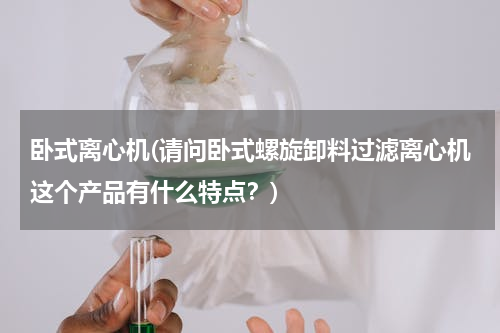 卧式离心机(请问卧式螺旋卸料过滤离心机这个产品有什么特点？)