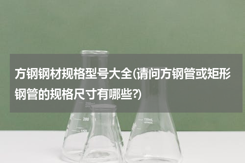 方钢钢材规格型号大全(请问方钢管或矩形钢管的规格尺寸有哪些?)