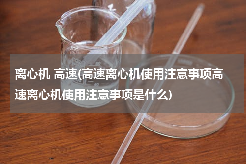 离心机 高速(高速离心机使用注意事项高速离心机使用注意事项是什么)