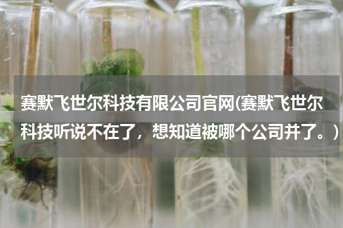 赛默飞世尔科技有限公司官网(赛默飞世尔科技听说不在了，想知道被哪个公司并了。)