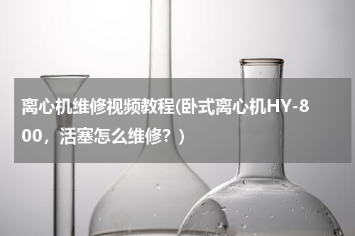 离心机维修视频教程(卧式离心机HY-800，活塞怎么维修？)