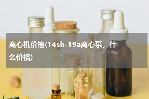 离心机价格(14sh-19a离心泵，什么价格)