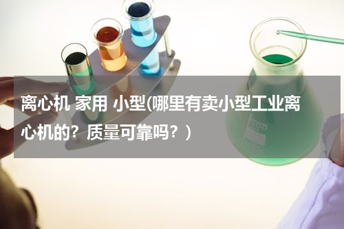 离心机 家用 小型(哪里有卖小型工业离心机的？质量可靠吗？)