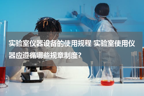 实验室仪器设备的使用规程 实验室使用仪器应遵循哪些规章制度？