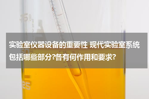 实验室仪器设备的重要性 现代实验室系统包括哪些部分?各有何作用和要求?