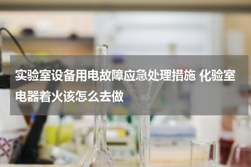 实验室设备用电故障应急处理措施 化验室电器着火该怎么去做