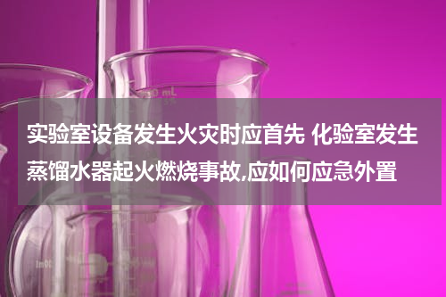 实验室设备发生火灾时应首先 化验室发生蒸馏水器起火燃烧事故,应如何应急外置