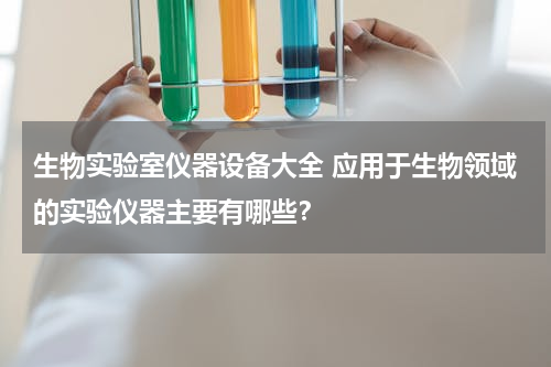 生物实验室仪器设备大全 应用于生物领域的实验仪器主要有哪些？