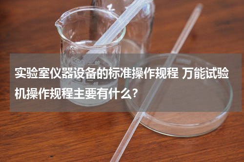 实验室仪器设备的标准操作规程 万能试验机操作规程主要有什么？