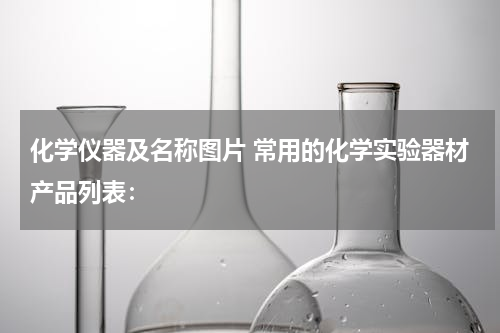 化学仪器及名称图片 常用的化学实验器材产品列表：