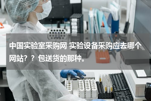 中国实验室采购网 实验设备采购应去哪个网站？？包送货的那种。