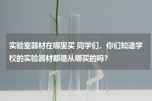 实验室器材在哪里买 同学们，你们知道学校的实验器材都是从哪买的吗？