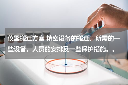 仪器搬迁方案 精密设备的搬迁，所需的一些设备，人员的安排及一些保护措施。。