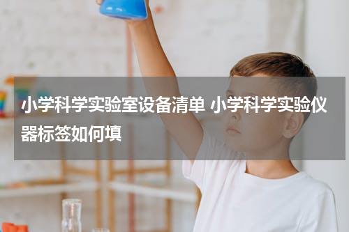小学科学实验室设备清单 小学科学实验仪器标签如何填